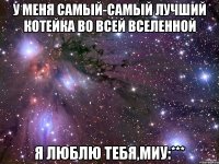 у меня самый-самый лучший котейка во всей вселенной я люблю тебя,миу:***