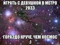 играть с девушкой в метро 2033 гораздо круче, чем космос :)