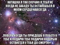 наташка я так скучаю я тебя не когда не забуду ты останешься в моём сердце навсегда поверь когда ты приедешь я побегу к тебе и подарю тебе подарок который останется у тебя до смерти♥