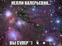 нелли валерьевна... вы супер**)ஜ♥ஜ♥ஜ©