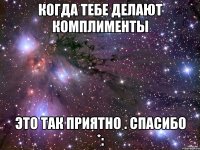 когда тебе делают комплименты это так приятно . спасибо *: