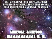 быть эльвирой: плюсы: +ух ты,какой красивое имя. +эля, элечка, эльвирочка, эльвирушка, элька. +очень редкое имя. минусы: -минусов нееееееееееееееет))))))))