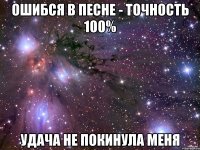 ошибся в песне - точность 100% удача не покинула меня