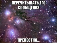 перечитывать его сообщения прелестно...