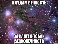 я отдам вечность за нашу с тобой бесконечность