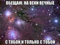 обещаю, на веки вечные с тобой и только с тобой