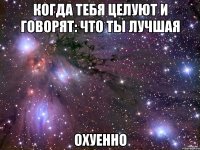 когда тебя целуют и говорят: что ты лучшая охуенно