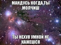 мандусь когда ты молчиш ты нехуя умной не кажешся