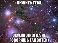 любить тебя охуенно(когда не говоришь гадостей)