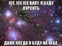 ice, ice ice baby, я буду курсить даже когда я буду на небе,