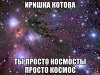 иришка котова ты просто космосты просто космос