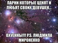 парни которые ценят и любят своих девушек... охуенны!!! p.s. людмила мироненко