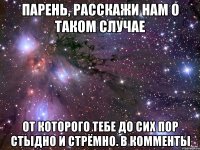 парень, расскажи нам о таком случае от которого тебе до сих пор стыдно и стрёмно. в комменты