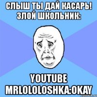 слыш ты дай касарь! злой школьник: youtube mrlololoshka:okay