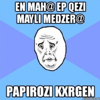 en mah@ ep qezi mayli medzer@ papirozi kxrgen