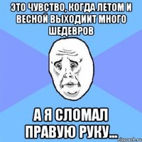 это чувство, когда летом и весной выходиит много шедевров а я сломал правую руку...