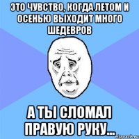 это чувство, когда летом и осенью выходит много шедевров а ты сломал правую руку...