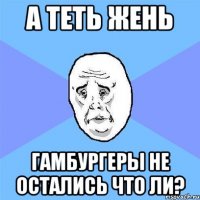 а теть жень гамбургеры не остались что ли?