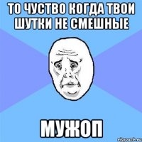 то чуство когда твои шутки не смешные мужоп