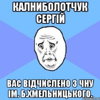 калниболотчук сергій вас відчислено з чну ім. б.хмельницького.