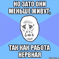 но зато они меньше живут, так как работа нервная