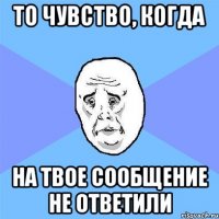 то чувство, когда на твое сообщение не ответили