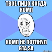 твое лицо когда комп комп не потянул gta sa