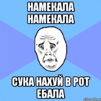 намекала намекала сука нахуй в рот ебала