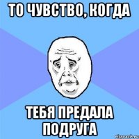 то чувство, когда тебя предала подруга