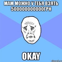 мам можно у тебя взять 500000000000грн okay