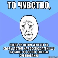 то чувство, когда он летом уезжает на сборы,потом на россию,затем еще на какие-то особо важные сревнования