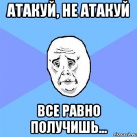 атакуй, не атакуй все равно получишь...