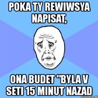 poka ty rewiwsya napisat, ona budet "byla v seti 15 minut nazad