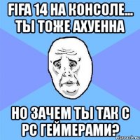 fifa 14 на консоле... ты тоже ахуенна но зачем ты так с pc геймерами?