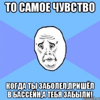 то самое чувство когда ты заболел,пришёл в бассейн,а тебя забыли!