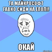 та майкрософт гавно сиди на еполі! окай