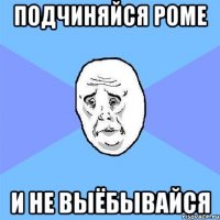 подчиняйся роме и не выёбывайся