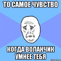 то самое чувство когда воланчик умнее тебя