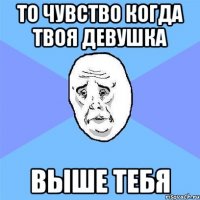 то чувство когда твоя девушка выше тебя