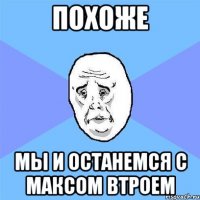 похоже мы и останемся с максом втроем