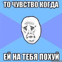 то чувство когда ей на тебя похуй