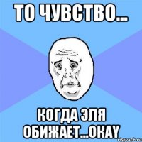 то чувство... когда эля обижает...окαy