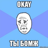 okay ты бомж