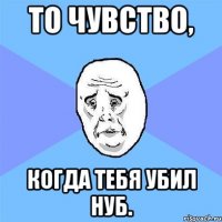 то чувство, когда тебя убил нуб.