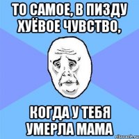 то самое, в пизду хуёвое чувство, когда у тебя умерла мама