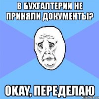 в бухгалтерии не приняли документы? okay, переделаю