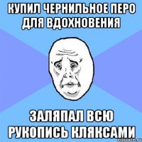 купил чернильное перо для вдохновения заляпал всю рукопись кляксами