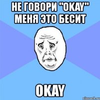 не говори "okay" меня это бесит okay