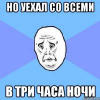 но уехал со всеми в три часа ночи