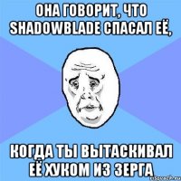 она говорит, что shadowblade спасал её, когда ты вытаскивал её хуком из зерга